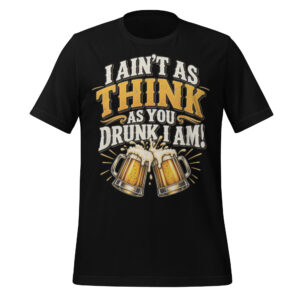 I Ain’t As Think As You Drunk I Am funny drinking shirt
